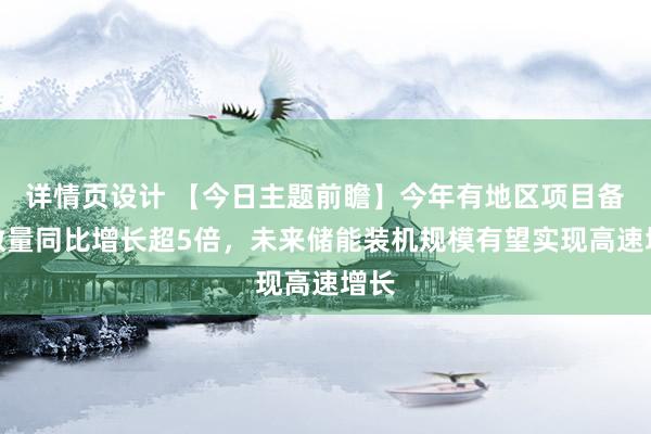 详情页设计 【今日主题前瞻】今年有地区项目备案数量同比增长超5倍，未来储能装机规模有望实现高速增长