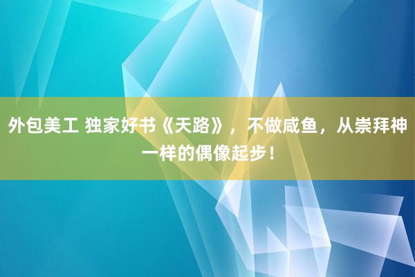 外包美工 独家好书《天路》，不做咸鱼，从崇拜神一样的偶像起步！