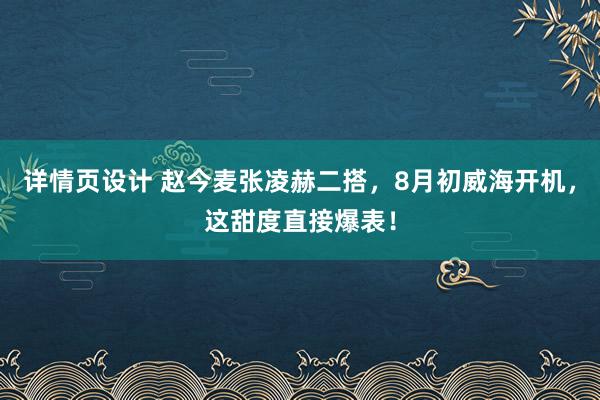 详情页设计 赵今麦张凌赫二搭，8月初威海开机，这甜度直接爆表！