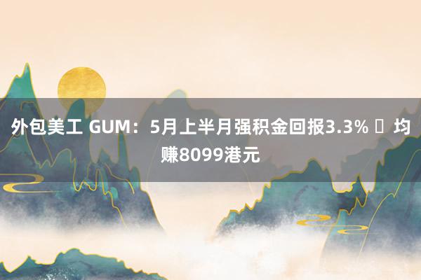 外包美工 GUM：5月上半月强积金回报3.3% ⼈均赚8099港元