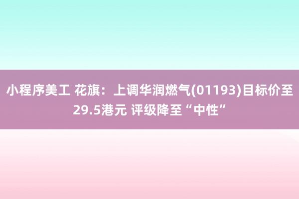 小程序美工 花旗：上调华润燃气(01193)目标价至29.5港元 评级降至“中性”