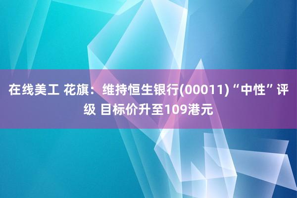 在线美工 花旗：维持恒生银行(00011)“中性”评级 目标价升至109港元