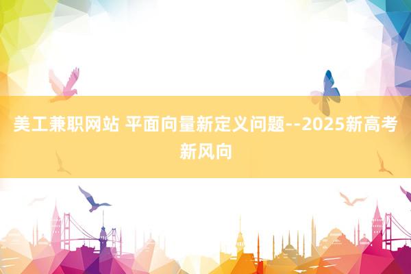 美工兼职网站 平面向量新定义问题--2025新高考新风向