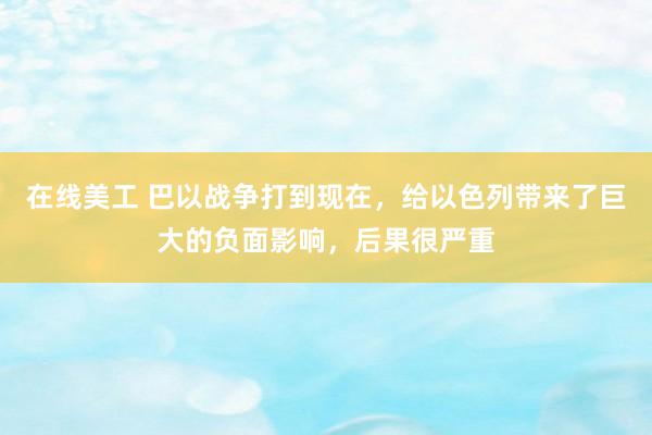 在线美工 巴以战争打到现在，给以色列带来了巨大的负面影响，后果很严重