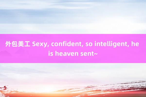 外包美工 Sexy, confident, so intelligent, he is heaven sent~