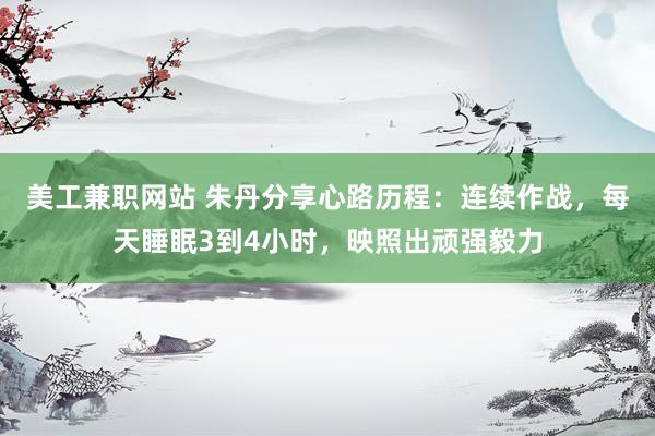 美工兼职网站 朱丹分享心路历程：连续作战，每天睡眠3到4小时，映照出顽强毅力