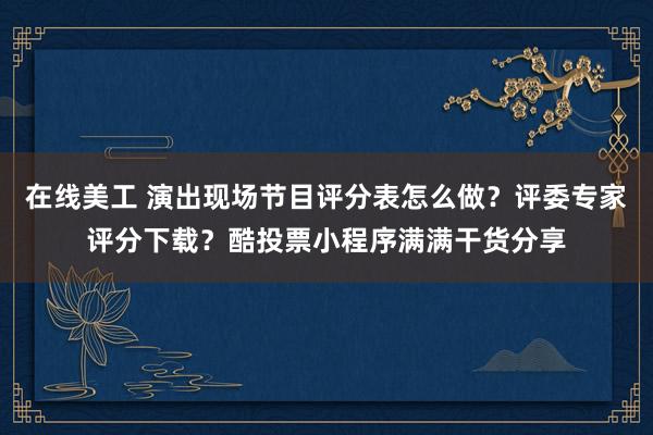 在线美工 演出现场节目评分表怎么做？评委专家评分下载？酷投票小程序满满干货分享