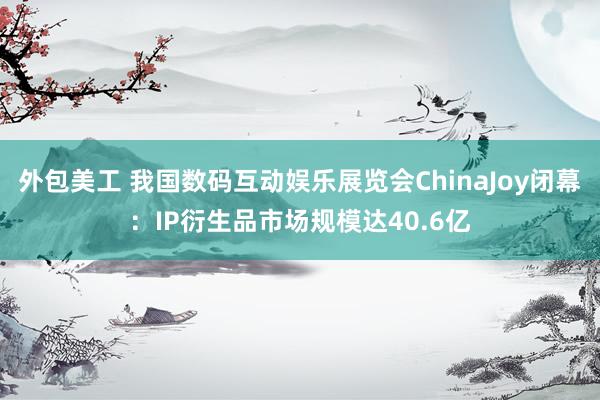 外包美工 我国数码互动娱乐展览会ChinaJoy闭幕：IP衍生品市场规模达40.6亿