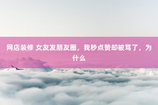 网店装修 女友发朋友圈，我秒点赞却被骂了，为什么