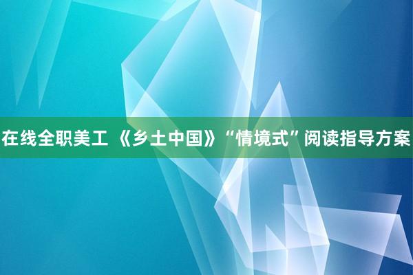 在线全职美工 《乡土中国》“情境式”阅读指导方案