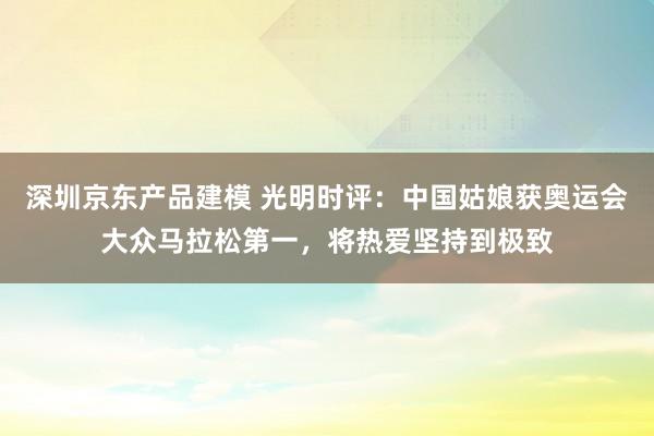 深圳京东产品建模 光明时评：中国姑娘获奥运会大众马拉松第一，将热爱坚持到极致