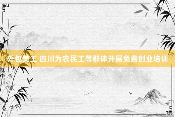 外包美工 四川为农民工等群体开展免费创业培训