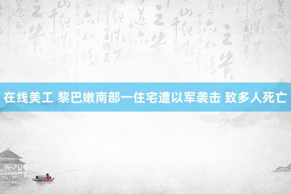 在线美工 黎巴嫩南部一住宅遭以军袭击 致多人死亡