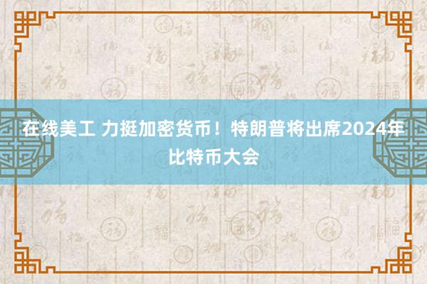 在线美工 力挺加密货币！特朗普将出席2024年比特币大会