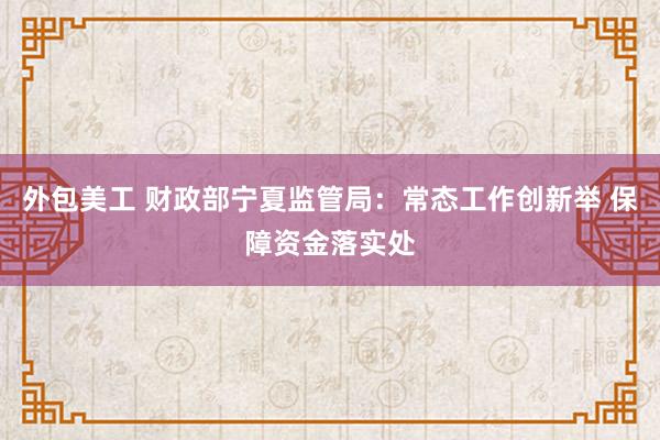 外包美工 财政部宁夏监管局：常态工作创新举 保障资金落实处