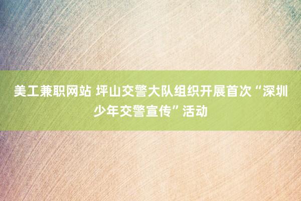 美工兼职网站 坪山交警大队组织开展首次“深圳少年交警宣传”活动