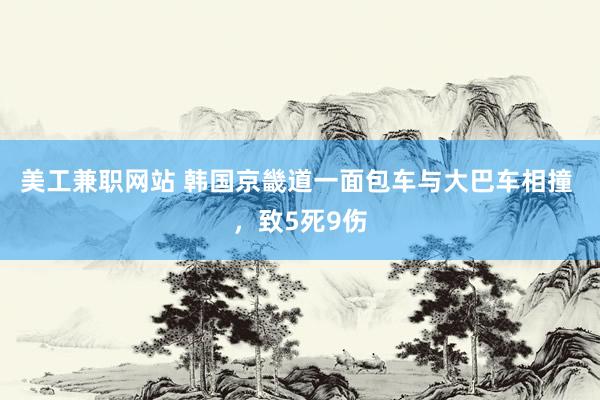 美工兼职网站 韩国京畿道一面包车与大巴车相撞 ，致5死9伤