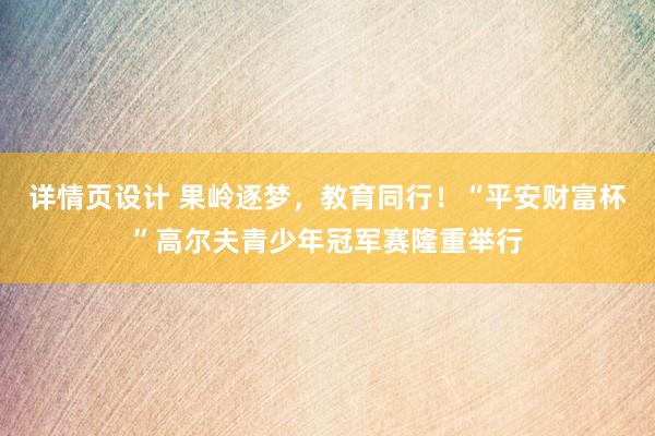 详情页设计 果岭逐梦，教育同行！“平安财富杯”高尔夫青少年冠军赛隆重举行