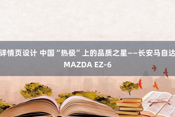 详情页设计 中国“热极”上的品质之星——长安马自达MAZDA EZ-6