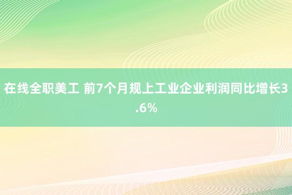 在线全职美工 前7个月规上工业企业利润同比增长3.6%