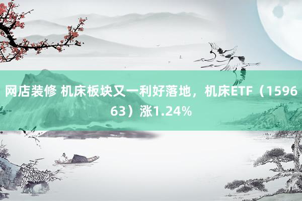 网店装修 机床板块又一利好落地，机床ETF（159663）涨1.24%