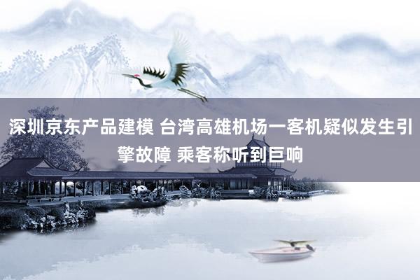 深圳京东产品建模 台湾高雄机场一客机疑似发生引擎故障 乘客称听到巨响