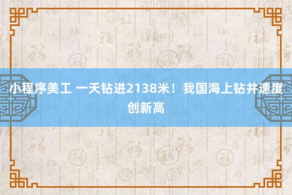 小程序美工 一天钻进2138米！我国海上钻井速度创新高