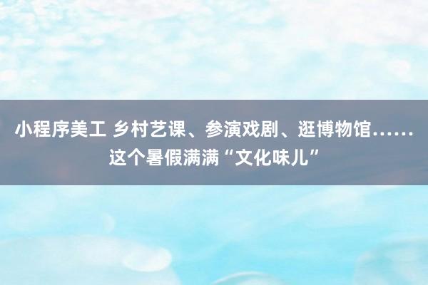 小程序美工 乡村艺课、参演戏剧、逛博物馆……这个暑假满满“文化味儿”