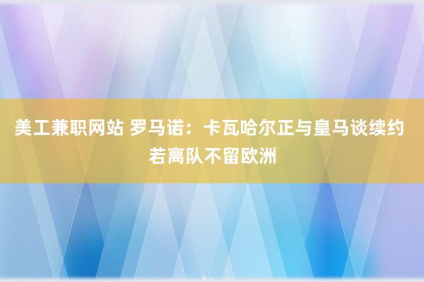 美工兼职网站 罗马诺：卡瓦哈尔正与皇马谈续约 若离队不留欧洲