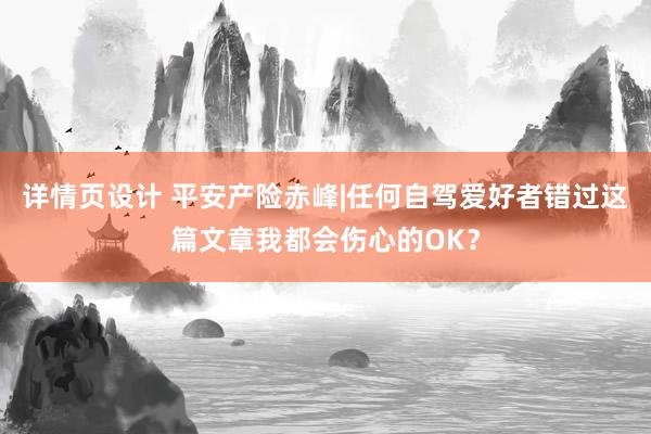 详情页设计 平安产险赤峰|任何自驾爱好者错过这篇文章我都会伤心的OK？