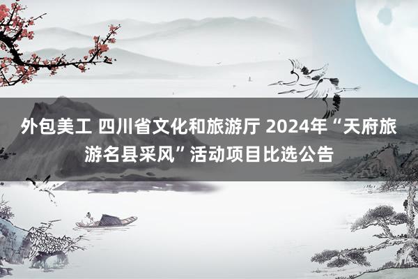 外包美工 四川省文化和旅游厅 2024年“天府旅游名县采风”活动项目比选公告