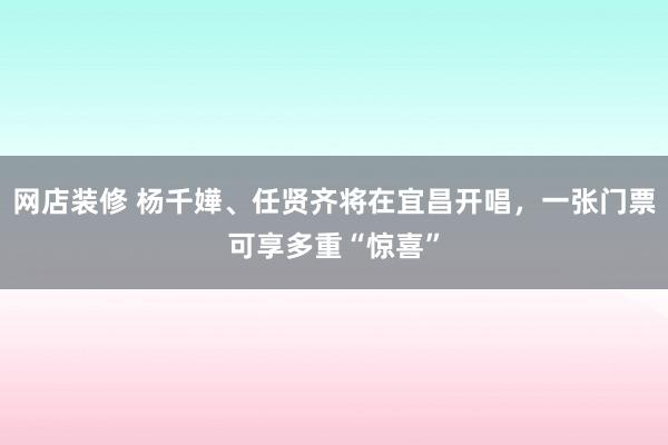 网店装修 杨千嬅、任贤齐将在宜昌开唱，一张门票可享多重“惊喜”