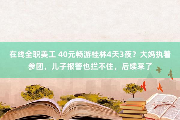 在线全职美工 40元畅游桂林4天3夜？大妈执着参团，儿子报警也拦不住，后续来了