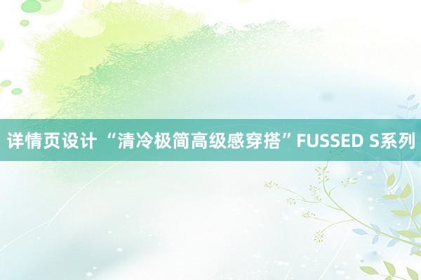 详情页设计 “清冷极简高级感穿搭”FUSSED S系列