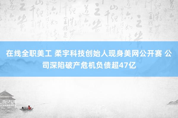 在线全职美工 柔宇科技创始人现身美网公开赛 公司深陷破产危机负债超47亿