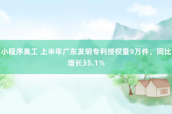 小程序美工 上半年广东发明专利授权量9万件，同比增长35.1%