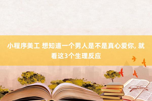 小程序美工 想知道一个男人是不是真心爱你, 就看这3个生理反应