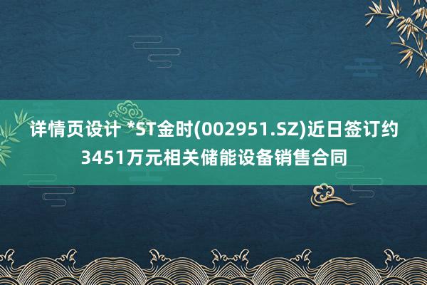 详情页设计 *ST金时(002951.SZ)近日签订约3451万元相关储能设备销售合同