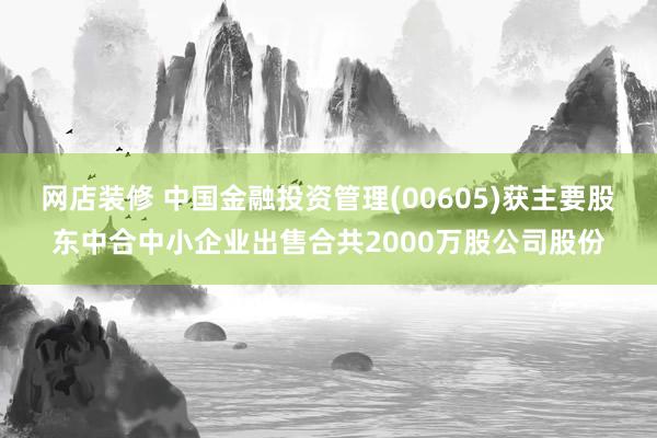 网店装修 中国金融投资管理(00605)获主要股东中合中小企业出售合共2000万股公司股份