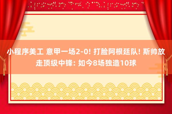 小程序美工 意甲一场2-0! 打脸阿根廷队! 斯帅放走顶级中锋: 如今8场独造10球