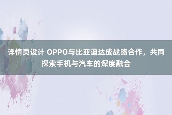 详情页设计 OPPO与比亚迪达成战略合作，共同探索手机与汽车的深度融合