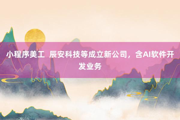 小程序美工  辰安科技等成立新公司，含AI软件开发业务