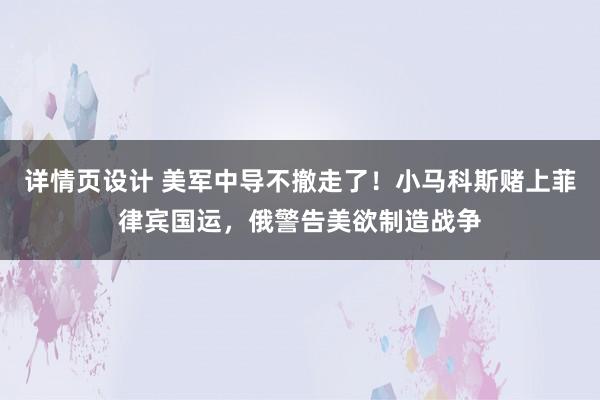 详情页设计 美军中导不撤走了！小马科斯赌上菲律宾国运，俄警告美欲制造战争